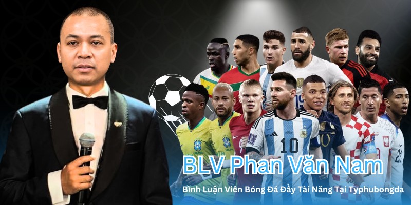 BLV Phan Văn Nam Bình Luận Viên Bóng Đá Đầy Tài Năng Tại Typhubongda 